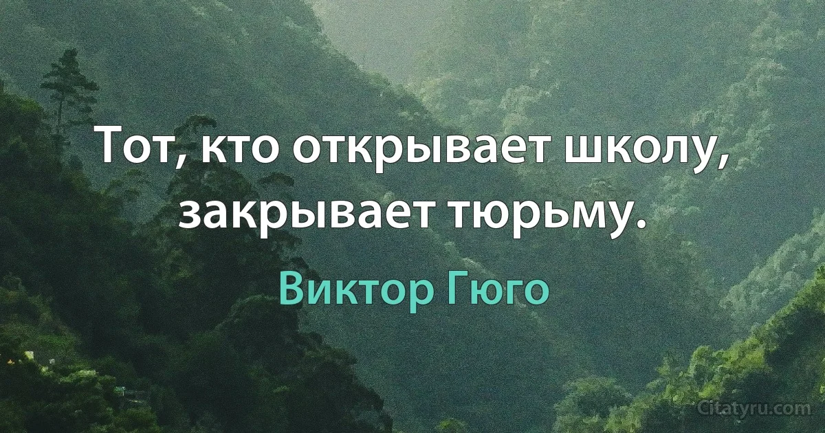 Тот, кто открывает школу, закрывает тюрьму. (Виктор Гюго)