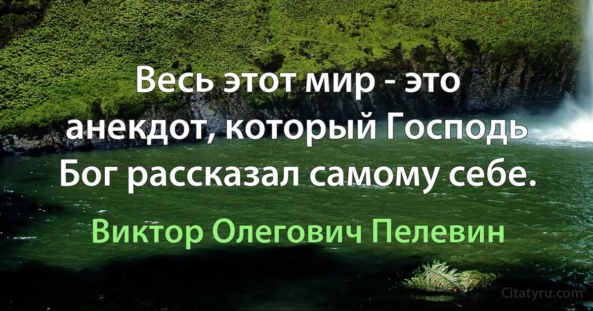 Весь этот мир - это анекдот, который Господь Бог рассказал самому себе. (Виктор Олегович Пелевин)