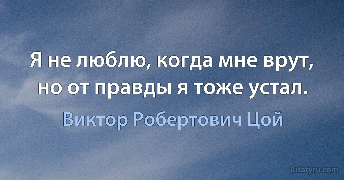 Я не люблю, когда мне врут, но от правды я тоже устал. (Виктор Робертович Цой)