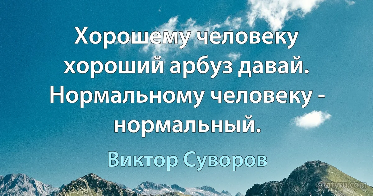 Хорошему человеку хороший арбуз давай. Нормальному человеку - нормальный. (Виктор Суворов)