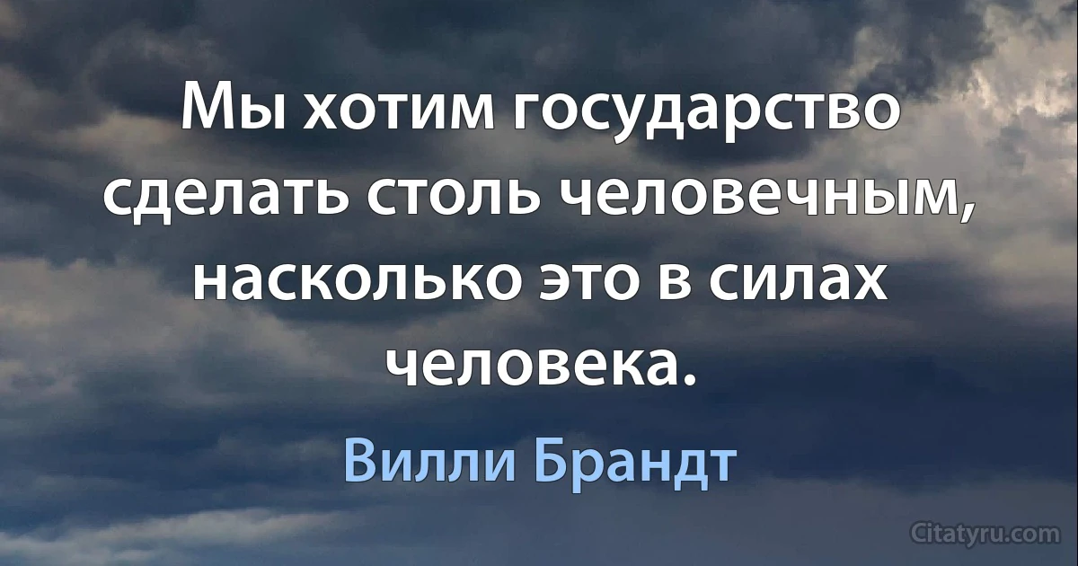 Мы хотим государство сделать столь человечным, насколько это в силах человека. (Вилли Брандт)