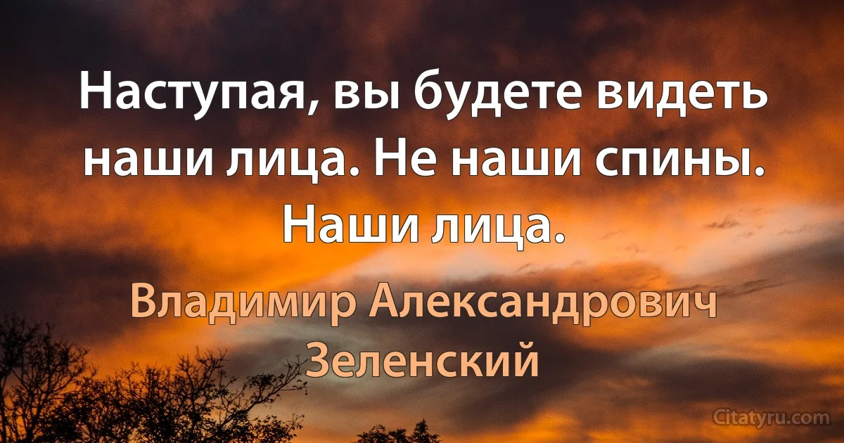 Наступая, вы будете видеть наши лица. Не наши спины. Наши лица. (Владимир Александрович Зеленский)