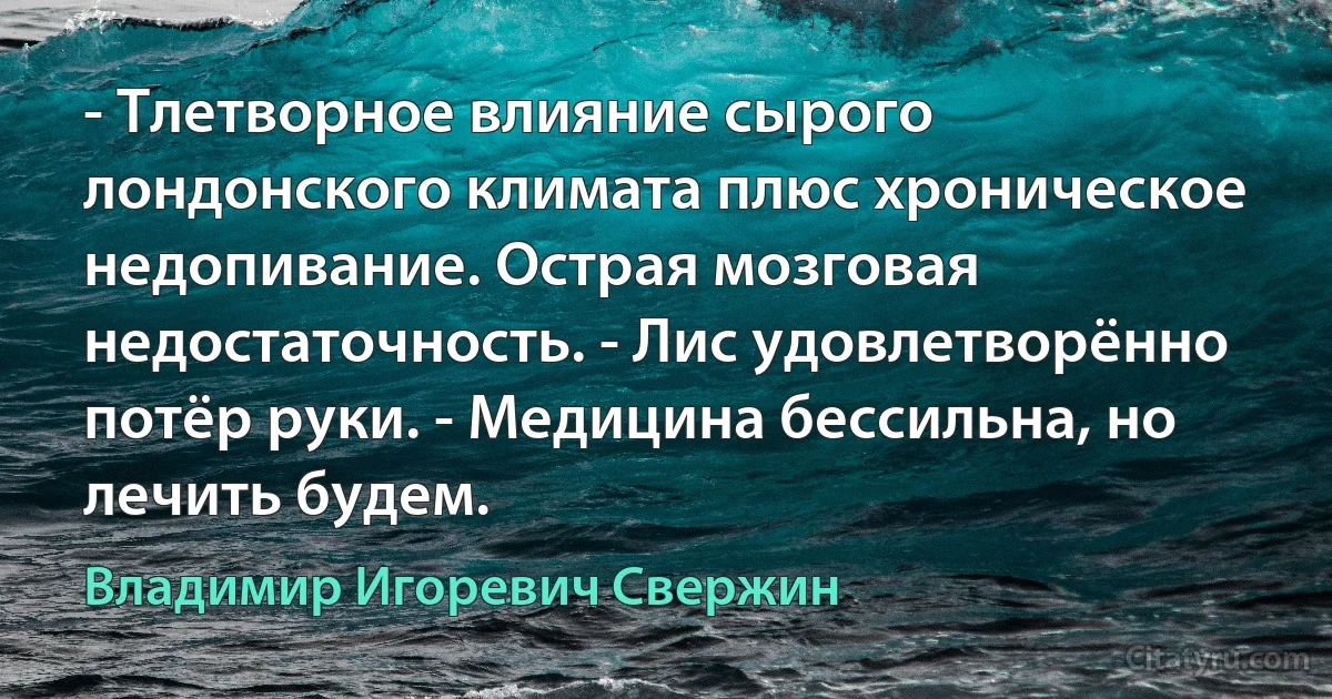 - Тлетворное влияние сырого лондонского климата плюс хроническое недопивание. Острая мозговая недостаточность. - Лис удовлетворённо потёр руки. - Медицина бессильна, но лечить будем. (Владимир Игоревич Свержин)