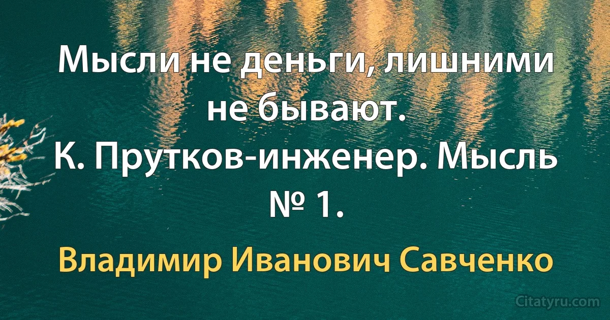 Мысли не деньги, лишними не бывают.
К. Прутков-инженер. Мысль № 1. (Владимир Иванович Савченко)