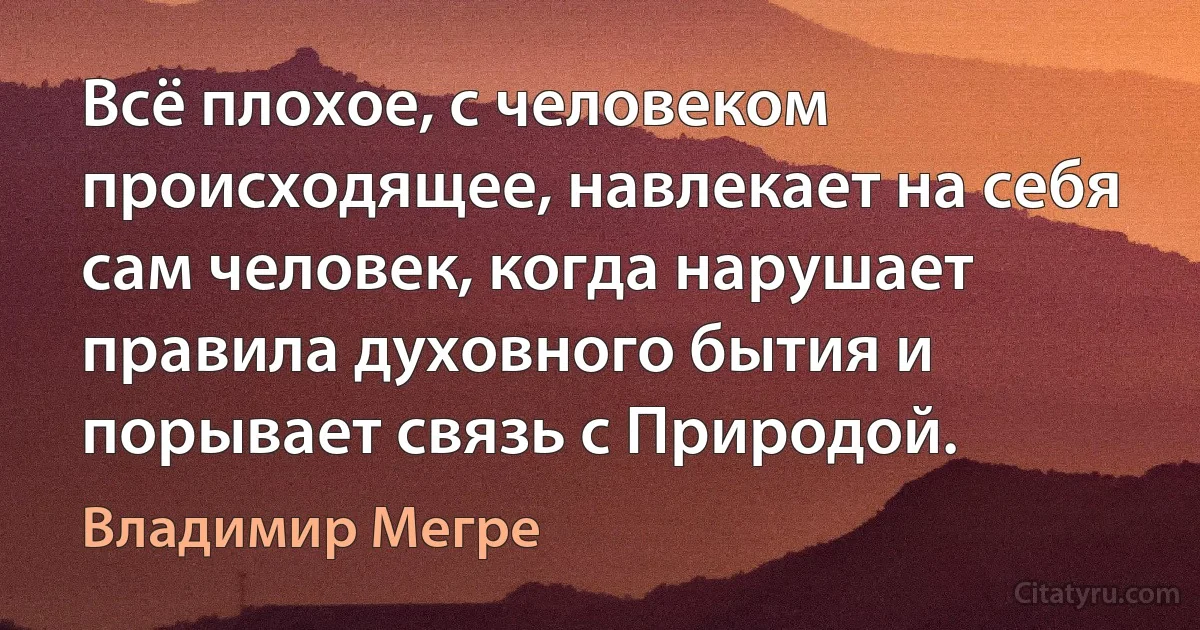 Всё плохое, с человеком происходящее, навлекает на себя сам человек, когда нарушает правила духовного бытия и порывает связь с Природой. (Владимир Мегре)