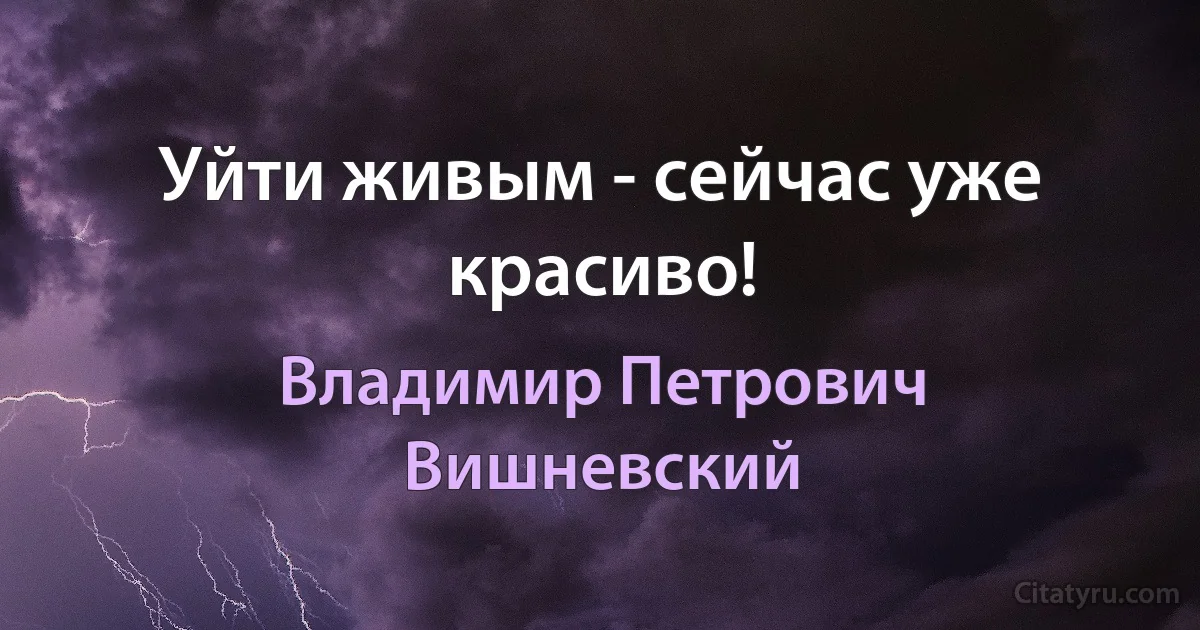 Уйти живым - сейчас уже красиво! (Владимир Петрович Вишневский)