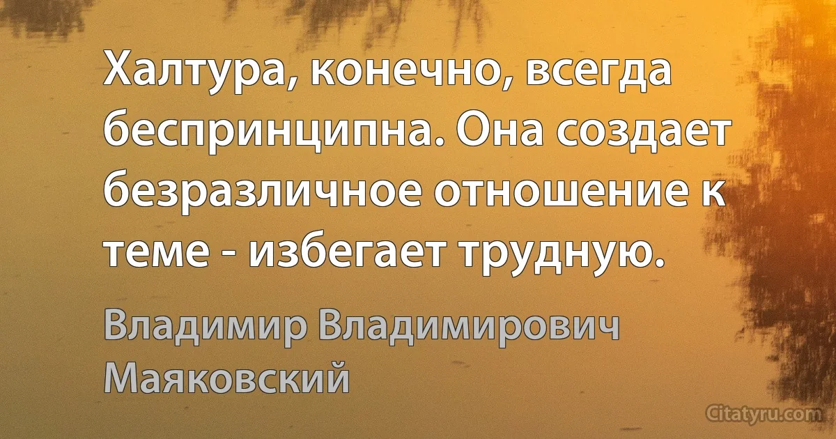 Халтура, конечно, всегда беспринципна. Она создает безразличное отношение к теме - избегает трудную. (Владимир Владимирович Маяковский)