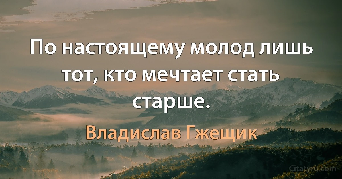 По настоящему молод лишь тот, кто мечтает стать старше. (Владислав Гжещик)