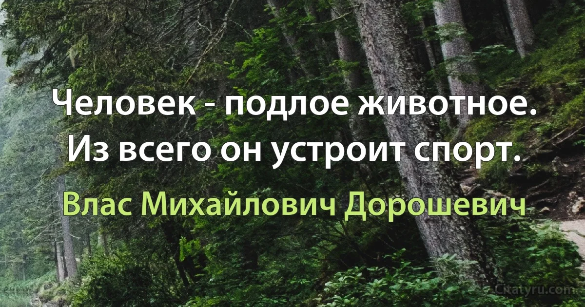 Человек - подлое животное. Из всего он устроит спорт. (Влас Михайлович Дорошевич)