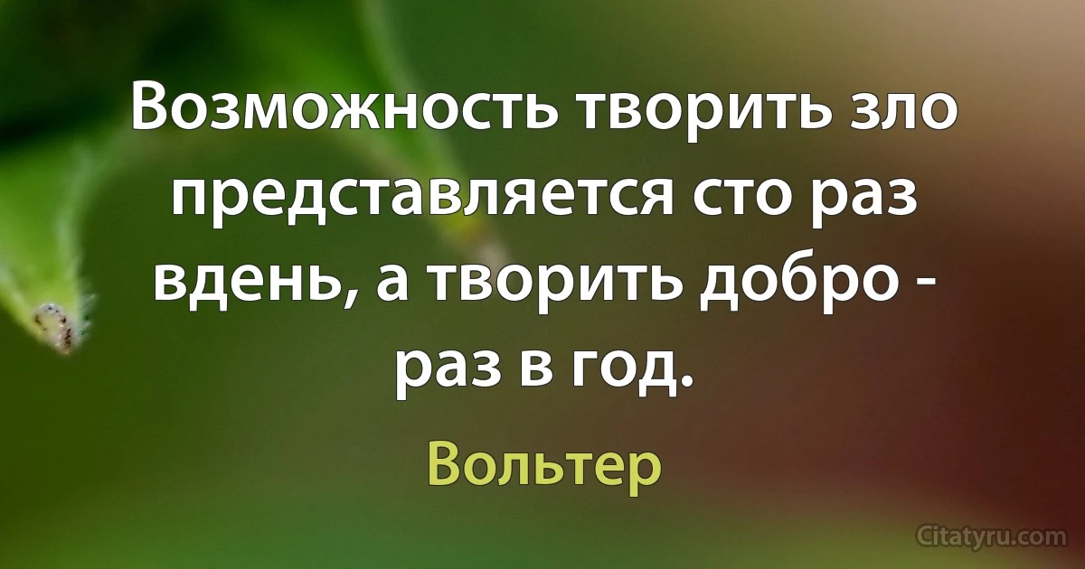 Возможность творить зло представляется сто раз вдень, а творить добро - раз в год. (Вольтер)