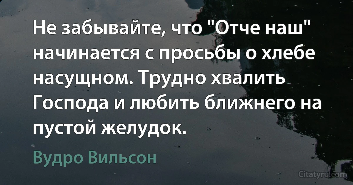 Не забывайте, что "Отче наш" начинается с просьбы о хлебе насущном. Трудно хвалить Господа и любить ближнего на пустой желудок. (Вудро Вильсон)