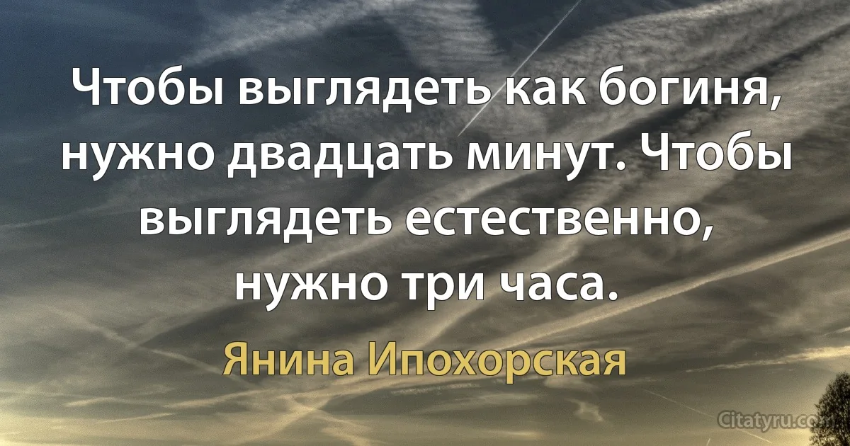 Чтобы выглядеть как богиня, нужно двадцать минут. Чтобы выглядеть естественно, нужно три часа. (Янина Ипохорская)