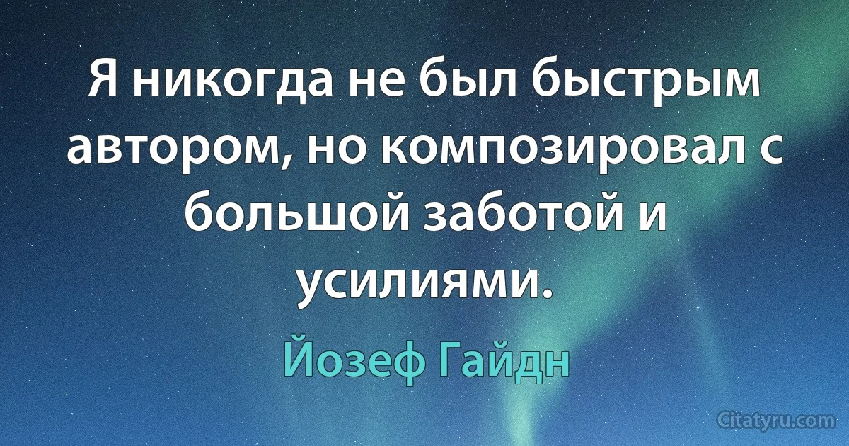 Я никогда не был быстрым автором, но композировал с большой заботой и усилиями. (Йозеф Гайдн)