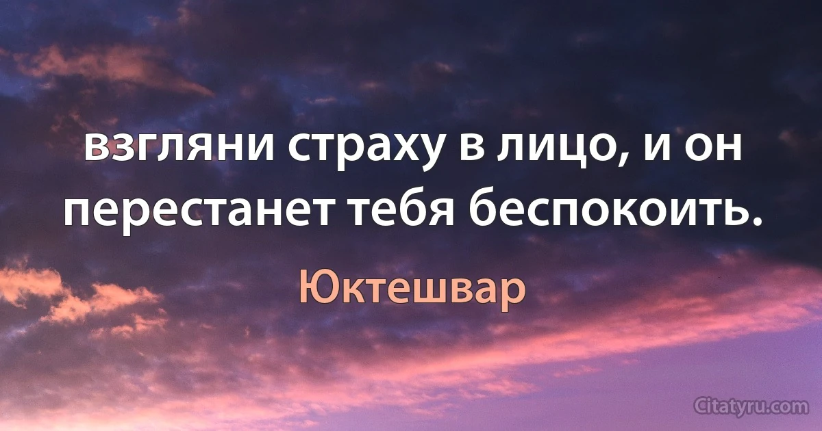 взгляни страху в лицо, и он перестанет тебя беспокоить. (Юктешвар)