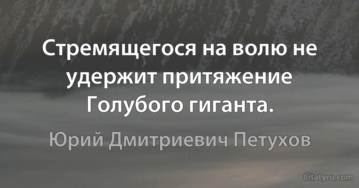 Стремящегося на волю не удержит притяжение Голубого гиганта. (Юрий Дмитриевич Петухов)