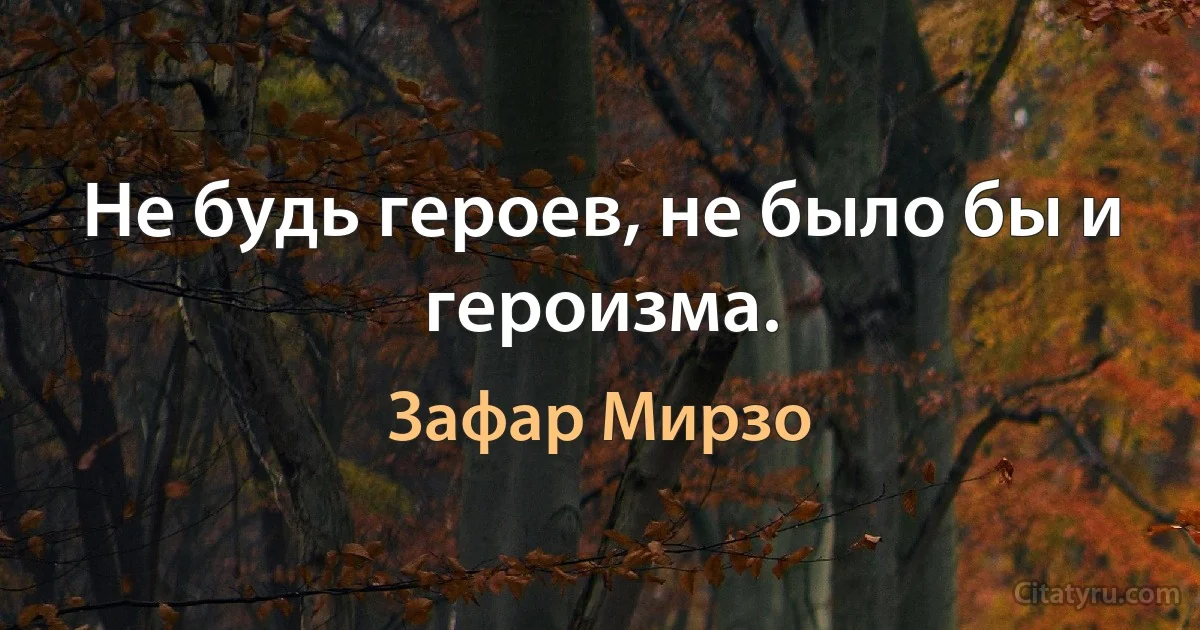 Не будь героев, не было бы и героизма. (Зафар Мирзо)