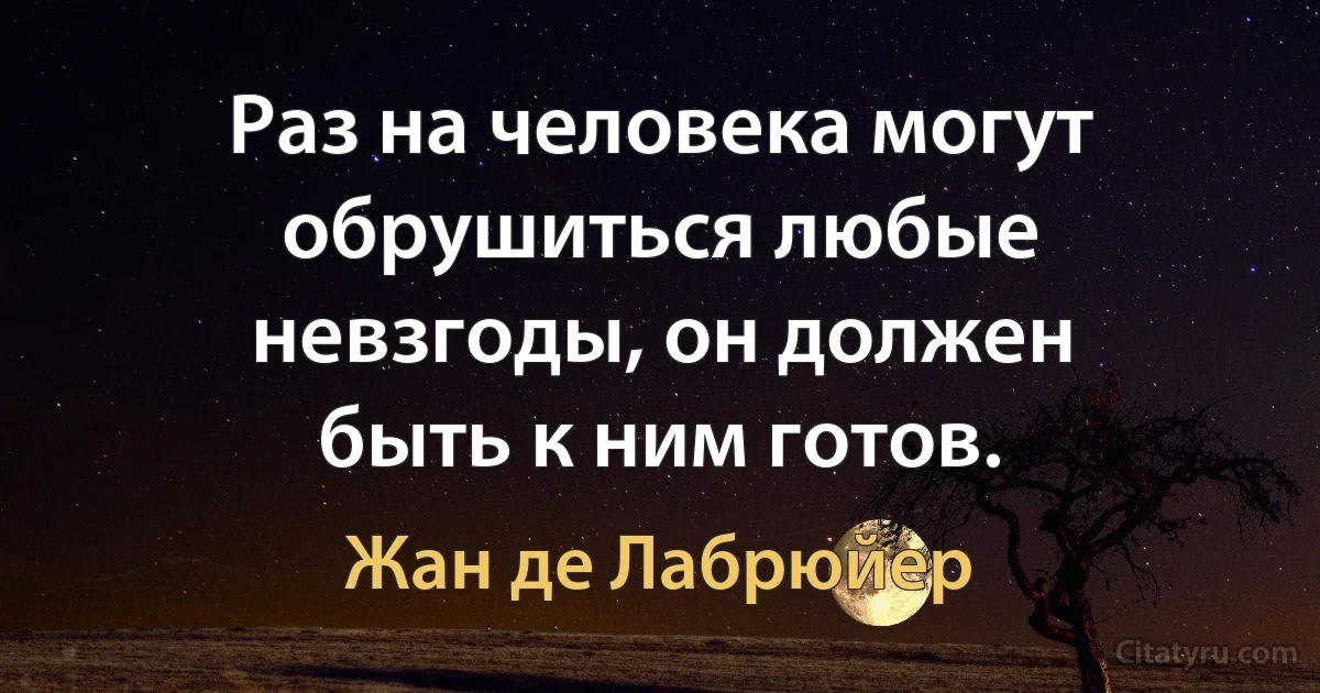 Раз на человека могут обрушиться любые невзгоды, он должен быть к ним готов. (Жан де Лабрюйер)