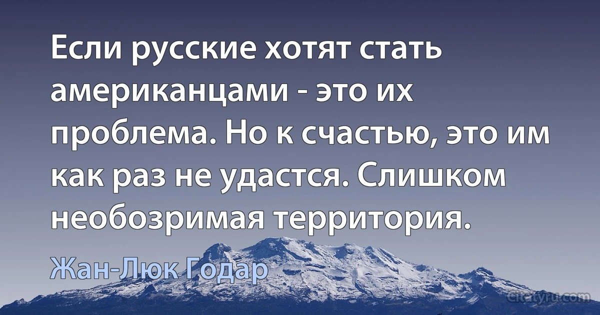 Если русские хотят стать американцами - это их проблема. Но к счастью, это им как раз не удастся. Слишком необозримая территория. (Жан-Люк Годар)