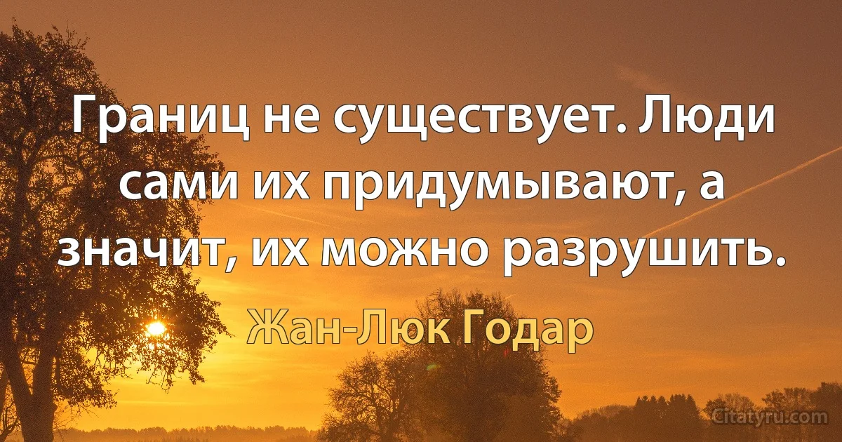 Границ не существует. Люди сами их придумывают, а значит, их можно разрушить. (Жан-Люк Годар)