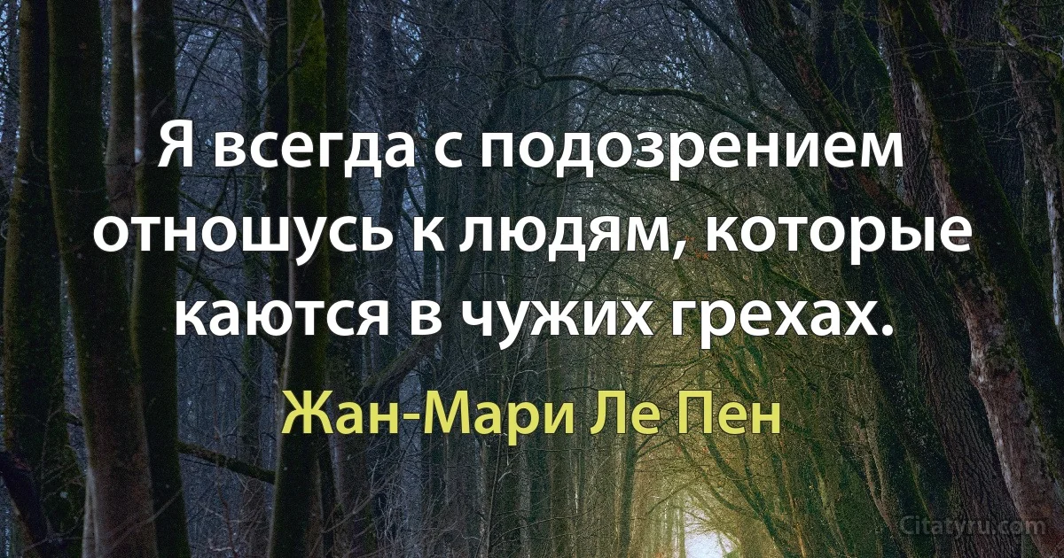 Я всегда с подозрением отношусь к людям, которые каются в чужих грехах. (Жан-Мари Ле Пен)