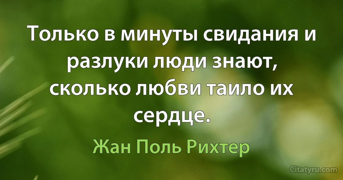 Только в минуты свидания и разлуки люди знают, сколько любви таило их сердце. (Жан Поль Рихтер)