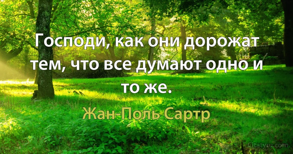 Господи, как они дорожат тем, что все думают одно и то же. (Жан-Поль Сартр)