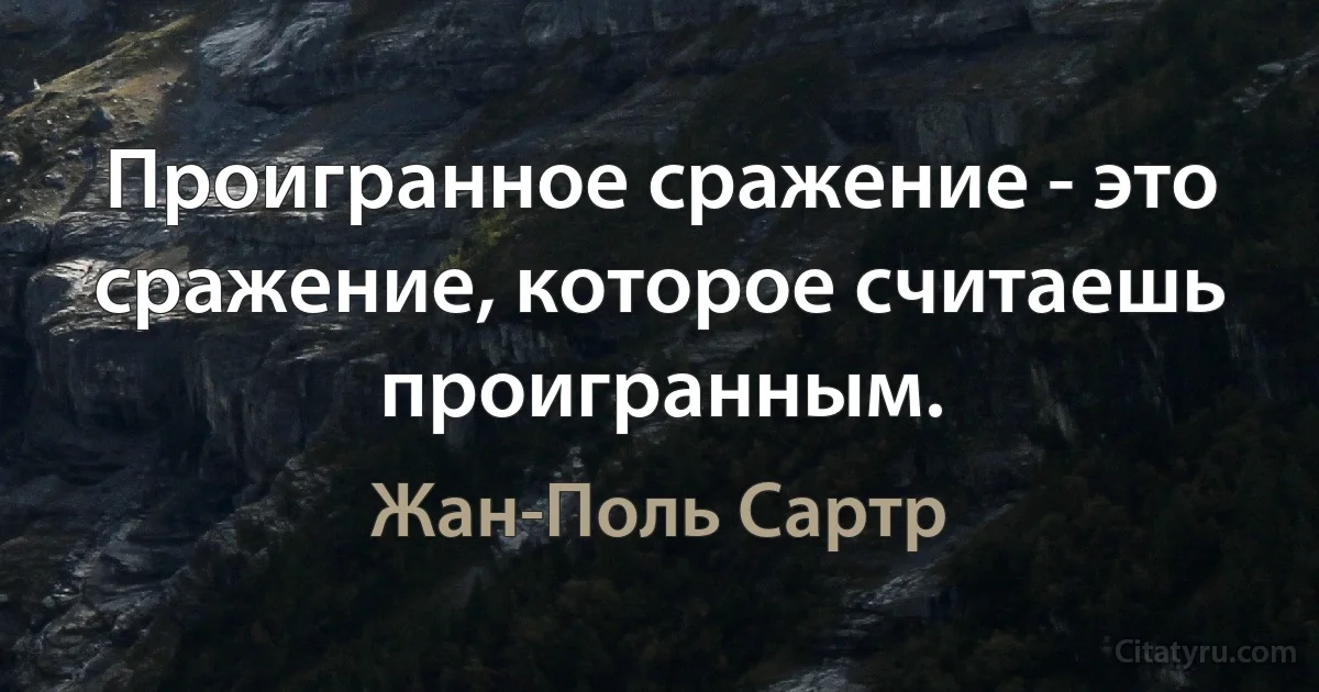 Проигранное сражение - это сражение, которое считаешь проигранным. (Жан-Поль Сартр)