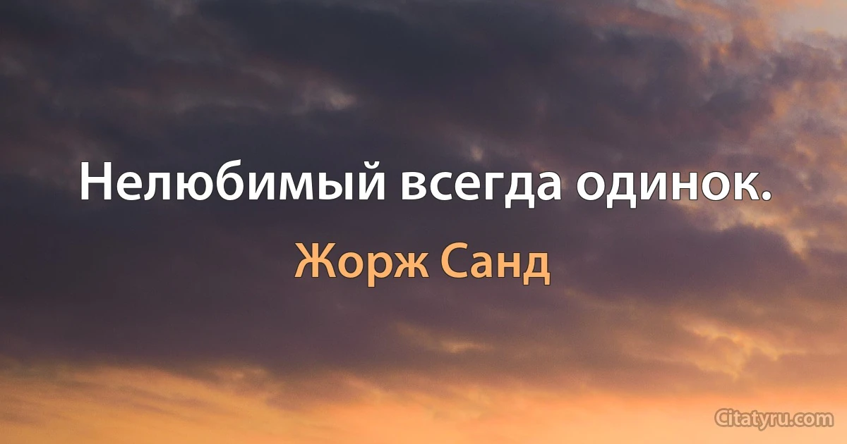 Нелюбимый всегда одинок. (Жорж Санд)