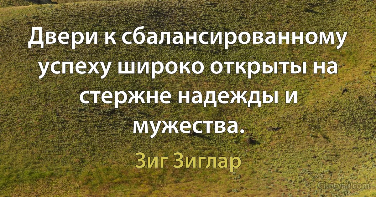 Двери к сбалансированному успеху широко открыты на стержне надежды и мужества. (Зиг Зиглар)