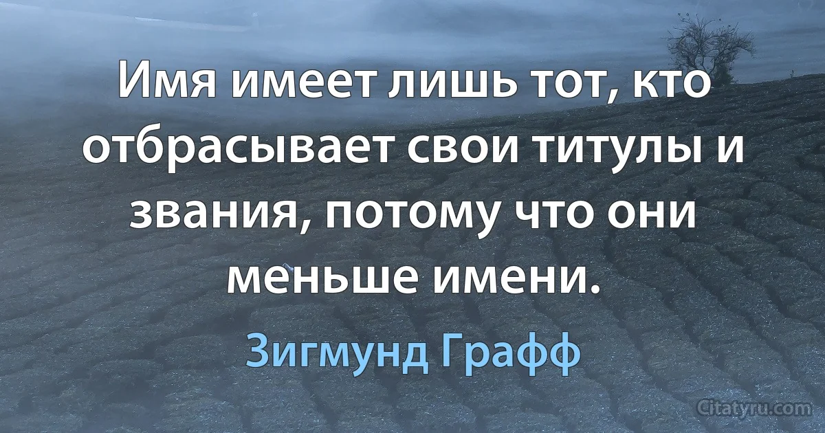 Имя имеет лишь тот, кто отбрасывает свои титулы и звания, потому что они меньше имени. (Зигмунд Графф)