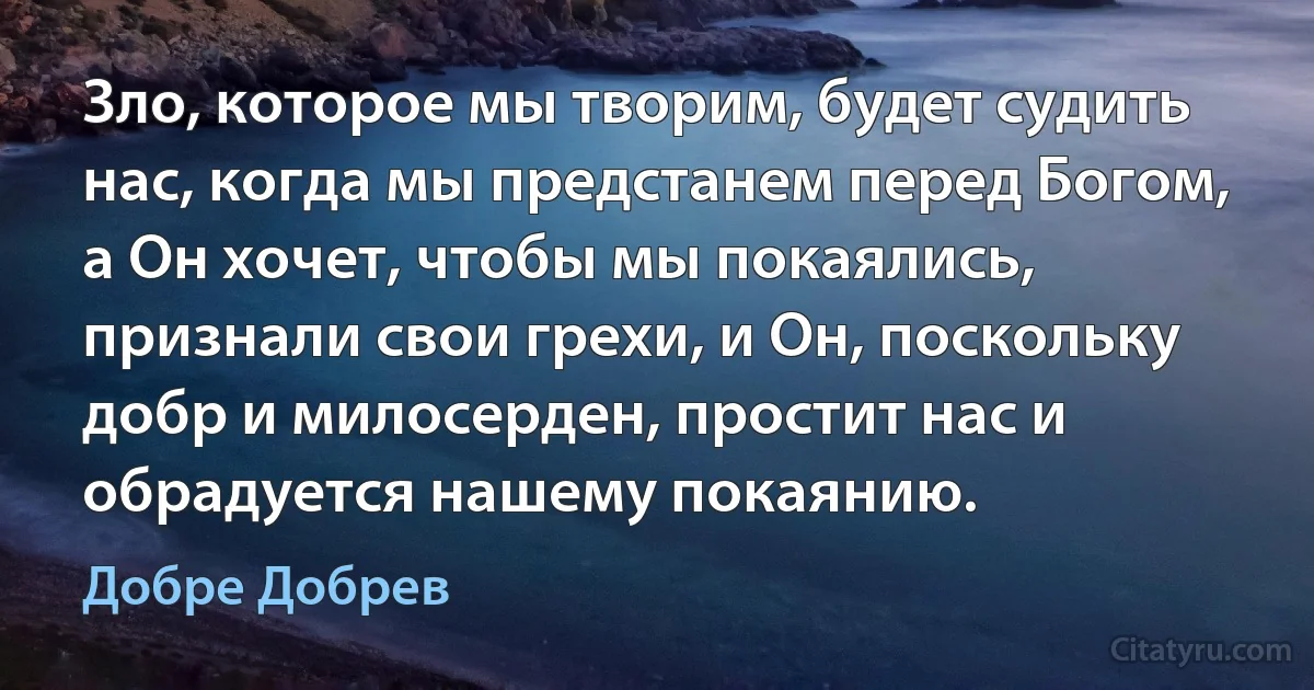 Зло, которое мы творим, будет судить нас, когда мы предстанем перед Богом, а Он хочет, чтобы мы покаялись, признали свои грехи, и Он, поскольку добр и милосерден, простит нас и обрадуется нашему покаянию. (Добре Добрев)