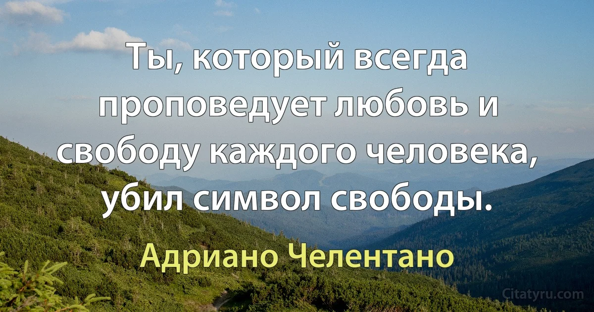 Ты, который всегда проповедует любовь и свободу каждого человека, убил символ свободы. (Адриано Челентано)