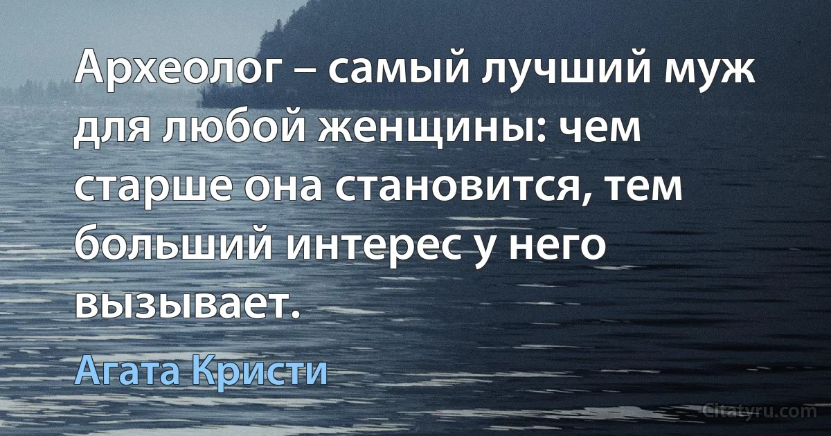 Археолог – самый лучший муж для любой женщины: чем старше она становится, тем больший интерес у него вызывает. (Агата Кристи)