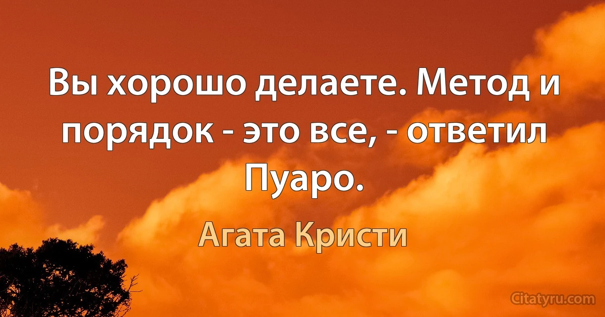 Вы хорошо делаете. Метод и порядок - это все, - ответил Пуаро. (Агата Кристи)