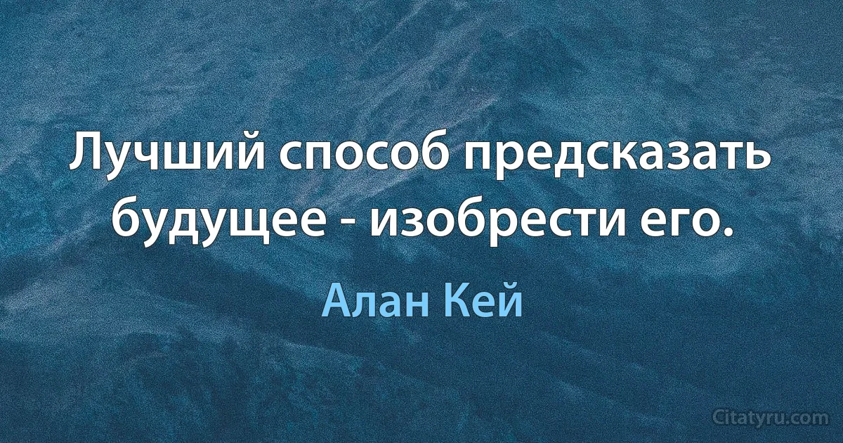 Лучший способ предсказать будущее - изобрести его. (Алан Кей)