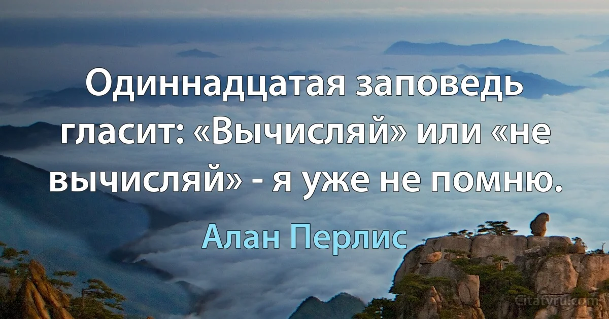 Одиннадцатая заповедь гласит: «Вычисляй» или «не вычисляй» - я уже не помню. (Алан Перлис)