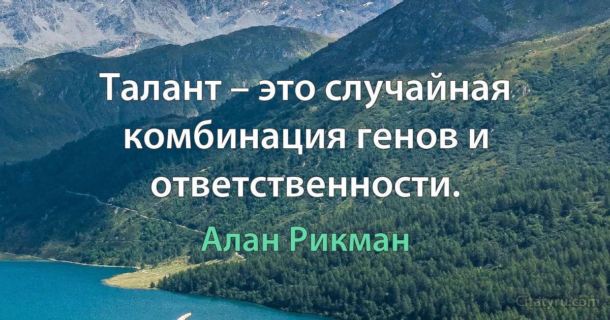 Талант – это случайная комбинация генов и ответственности. (Алан Рикман)