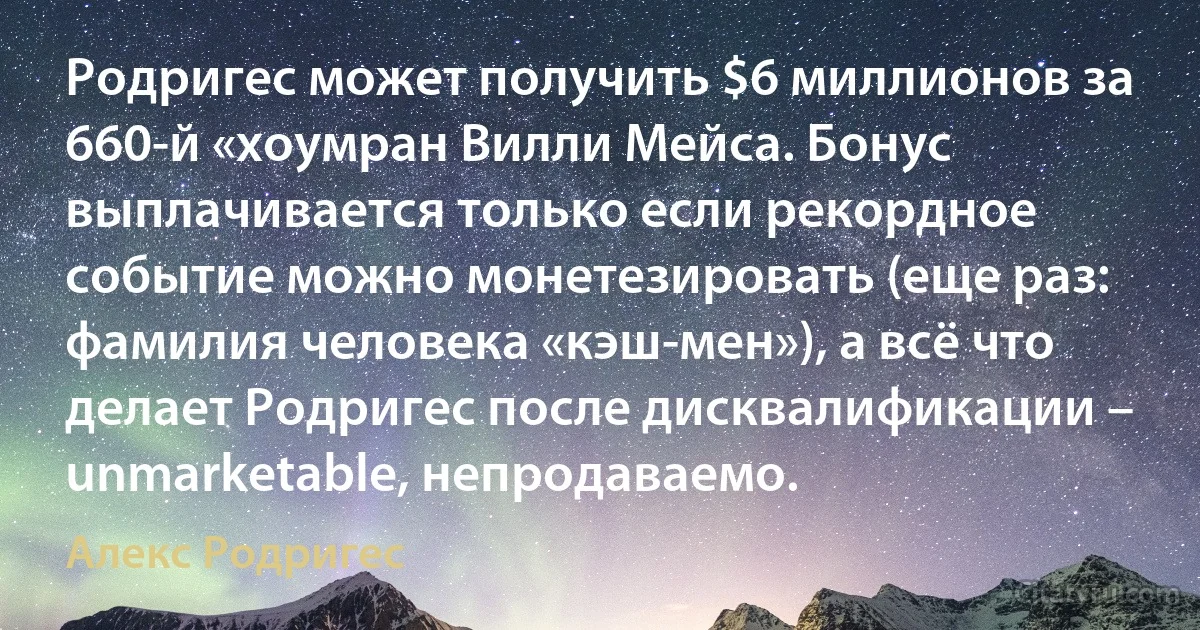 Родригес может получить $6 миллионов за 660-й «хоумран Вилли Мейса. Бонус выплачивается только если рекордное событие можно монетезировать (еще раз: фамилия человека «кэш-мен»), а всё что делает Родригес после дисквалификации – unmarketable, непродаваемо. (Алекс Родригес)