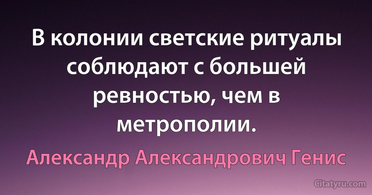 В колонии светские ритуалы соблюдают с большей ревностью, чем в метрополии. (Александр Александрович Генис)