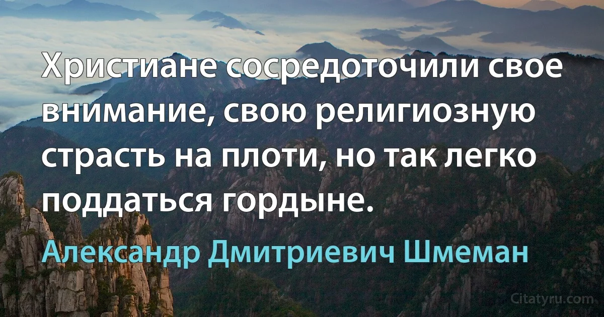 Христиане сосредоточили свое внимание, свою религиозную страсть на плоти, но так легко поддаться гордыне. (Александр Дмитриевич Шмеман)