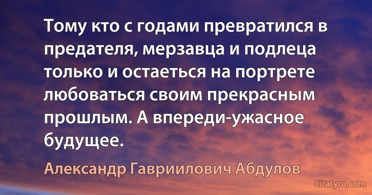 Тому кто с годами превратился в предателя, мерзавца и подлеца только и остаеться на портрете любоваться своим прекрасным прошлым. А впереди-ужасное будущее. (Александр Гавриилович Абдулов)