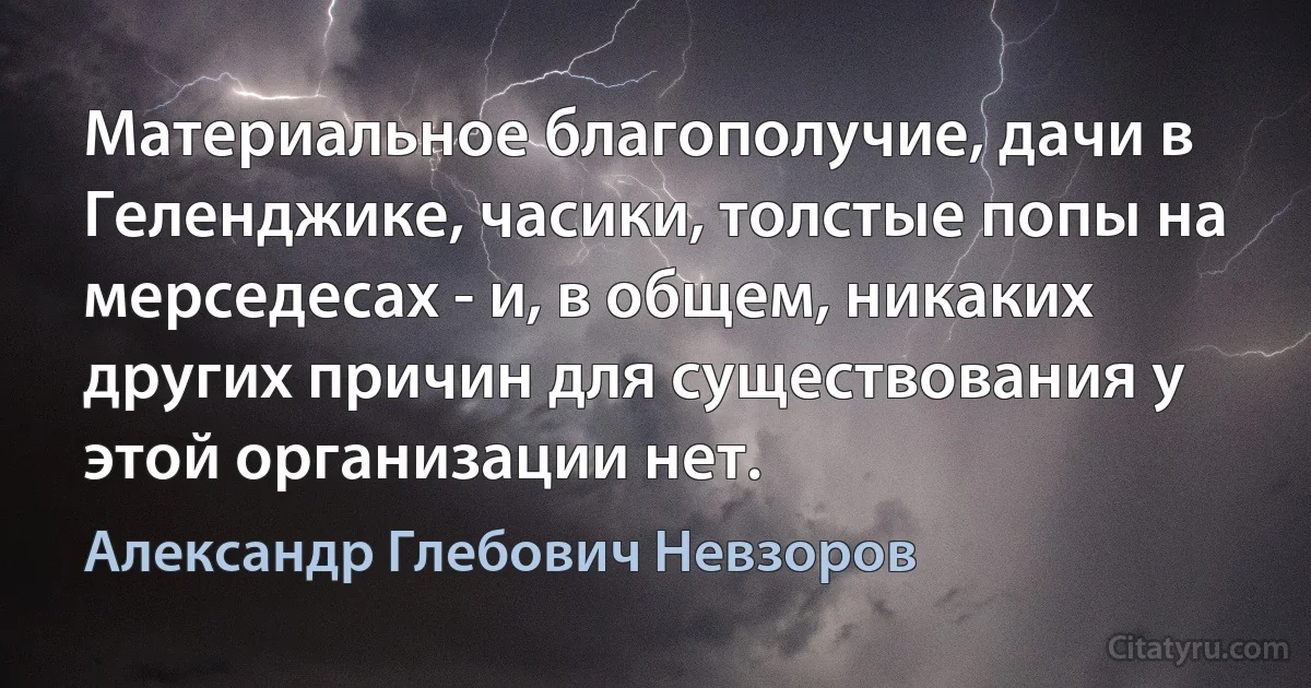 Материальное благополучие, дачи в Геленджике, часики, толстые попы на мерседесах - и, в общем, никаких других причин для существования у этой организации нет. (Александр Глебович Невзоров)