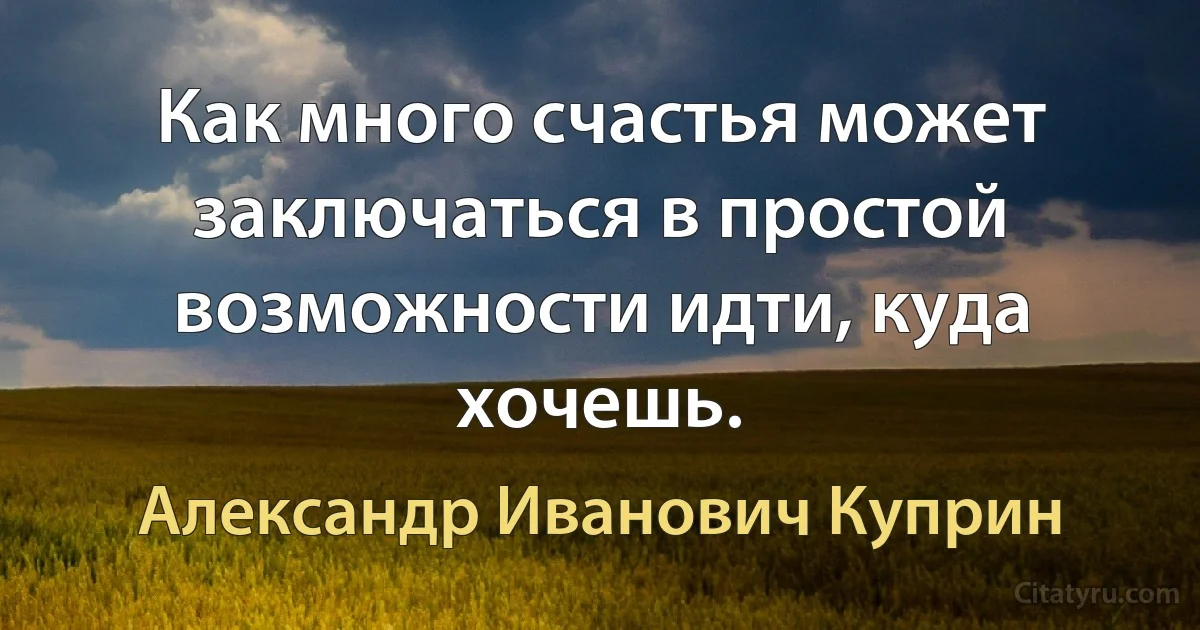 Как много счастья может заключаться в простой возможности идти, куда хочешь. (Александр Иванович Куприн)