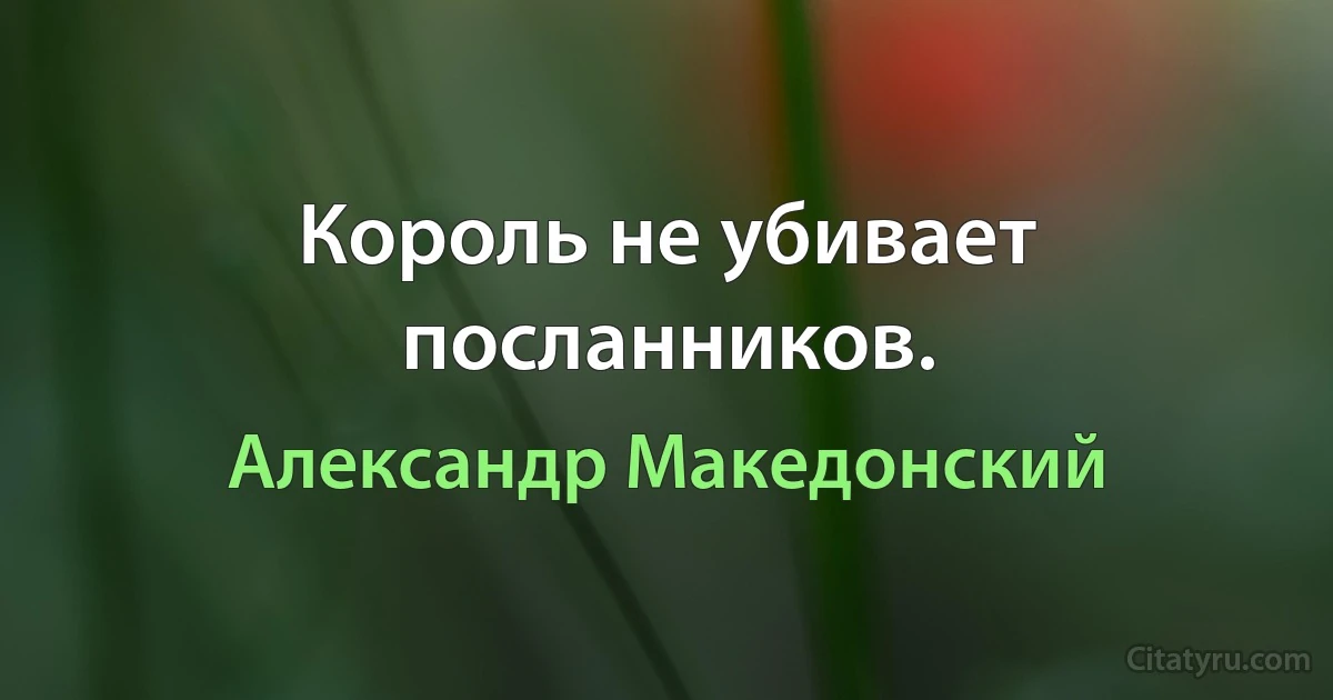 Король не убивает посланников. (Александр Македонский)