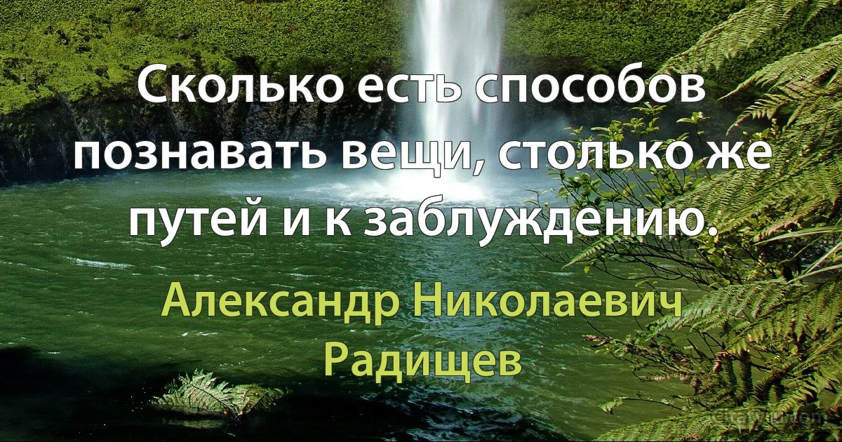 Сколько есть способов познавать вещи, столько же путей и к заблуждению. (Александр Николаевич Радищев)