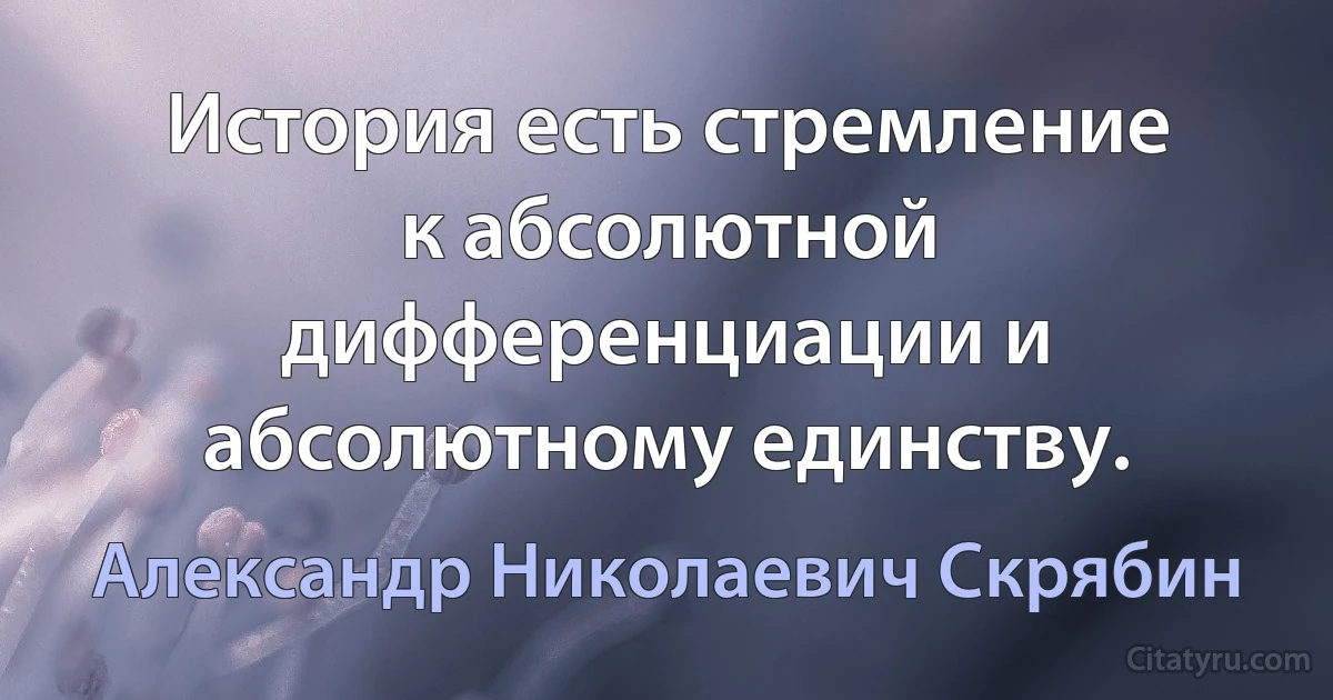 История есть стремление к абсолютной дифференциации и абсолютному единству. (Александр Николаевич Скрябин)