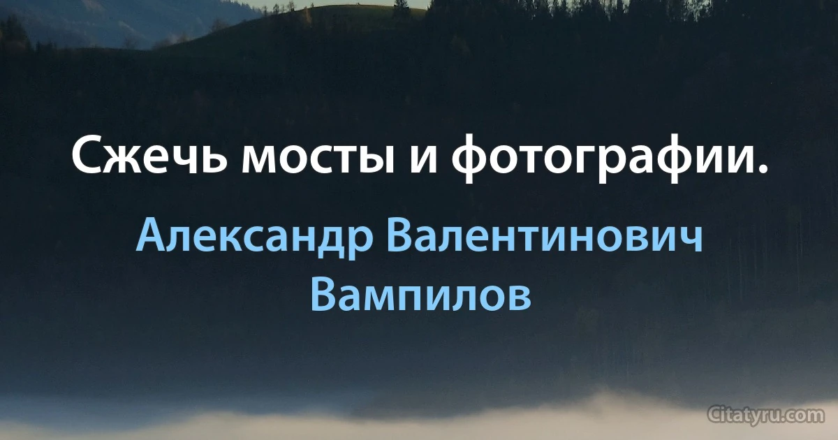 Сжечь мосты и фотографии. (Александр Валентинович Вампилов)