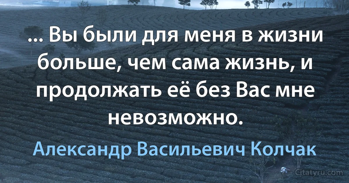 ... Вы были для меня в жизни больше, чем сама жизнь, и продолжать её без Вас мне невозможно. (Александр Васильевич Колчак)