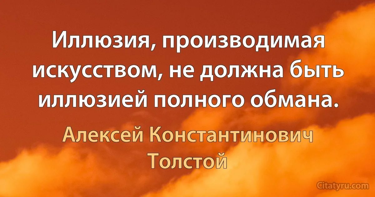 Иллюзия, производимая искусством, не должна быть иллюзией полного обмана. (Алексей Константинович Толстой)