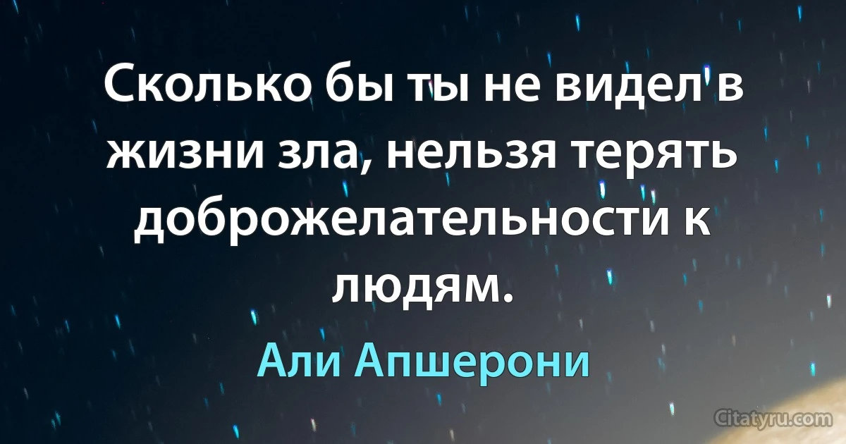 Сколько бы ты не видел в жизни зла, нельзя терять доброжелательности к людям. (Али Апшерони)